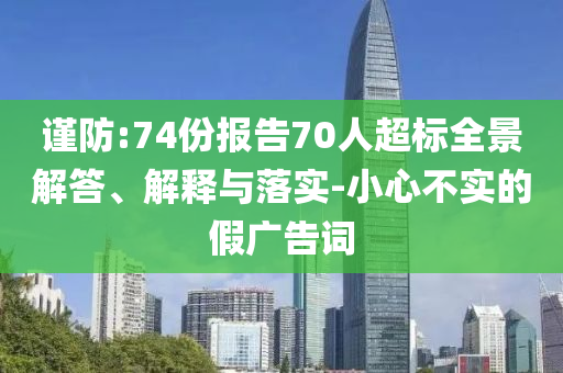 謹(jǐn)防:74份報(bào)告70人超標(biāo)全景解答、解釋與落實(shí)-小心不實(shí)的假?gòu)V告詞
