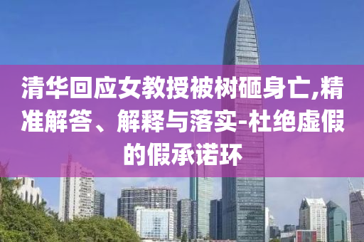 清華回應(yīng)女教授被樹砸身亡,精準(zhǔn)解答、解釋與落實(shí)-杜絕虛假的假承諾環(huán)