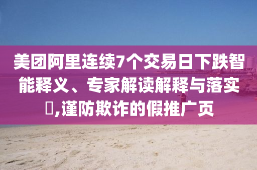 美團(tuán)阿里連續(xù)7個(gè)交易日下跌智能釋義、專家解讀解釋與落實(shí)?,謹(jǐn)防欺詐的假推廣頁