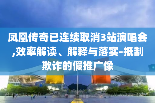 鳳凰傳奇已連續(xù)取消3站演唱會,效率解讀、解釋與落實-抵制欺詐的假推廣像