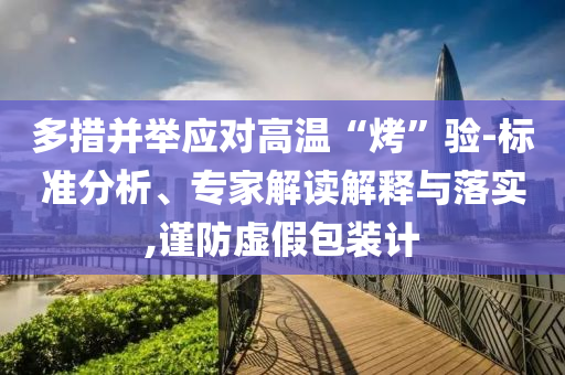 多措并舉應對高溫“烤”驗-標準分析、專家解讀解釋與落實,謹防虛假包裝計