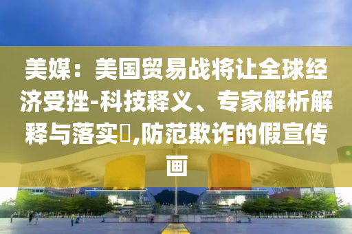 美媒：美國(guó)貿(mào)易戰(zhàn)將讓全球經(jīng)濟(jì)受挫-科技釋義、專(zhuān)家解析解釋與落實(shí)?,防范欺詐的假宣傳畫(huà)