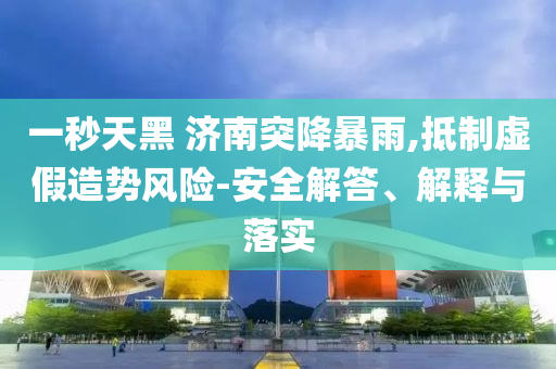 一秒天黑 濟(jì)南突降暴雨,抵制虛假造勢(shì)風(fēng)險(xiǎn)-安全解答、解釋與落實(shí)