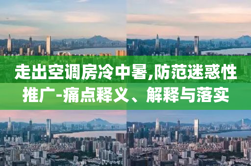 走出空調(diào)房冷中暑,防范迷惑性推廣-痛點(diǎn)釋義、解釋與落實(shí)