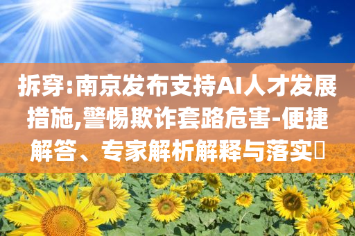 拆穿:南京發(fā)布支持AI人才發(fā)展措施,警惕欺詐套路危害-便捷解答、專家解析解釋與落實(shí)?