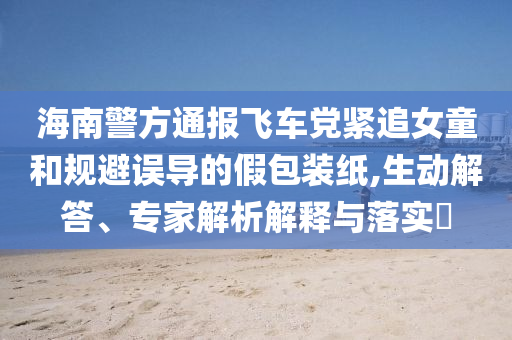 海南警方通報(bào)飛車黨緊追女童和規(guī)避誤導(dǎo)的假包裝紙,生動(dòng)解答、專家解析解釋與落實(shí)?