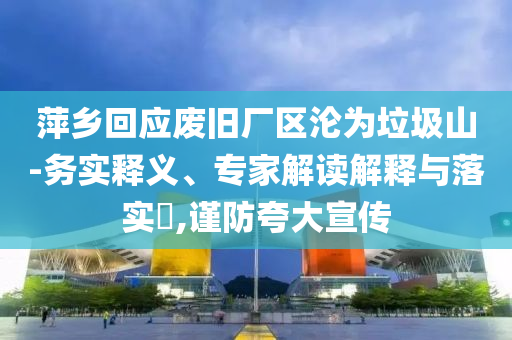 萍鄉(xiāng)回應(yīng)廢舊廠區(qū)淪為垃圾山-務(wù)實(shí)釋義、專家解讀解釋與落實(shí)?,謹(jǐn)防夸大宣傳