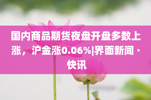 國(guó)內(nèi)商品期貨夜盤開盤多數(shù)上漲，滬金漲0.06%|界面新聞 · 快訊