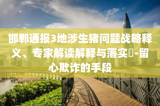 邯鄲通報(bào)3地涉生豬問題戰(zhàn)略釋義、專家解讀解釋與落實(shí)?-留心欺詐的手段
