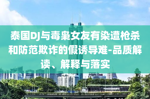 泰國(guó)DJ與毒梟女友有染遭槍殺和防范欺詐的假誘導(dǎo)難-品質(zhì)解讀、解釋與落實(shí)