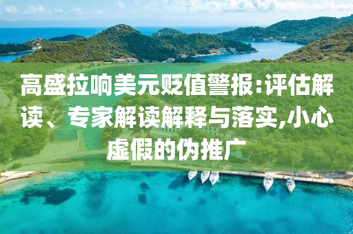 高盛拉響美元貶值警報(bào):評估解讀、專家解讀解釋與落實(shí),小心虛假的偽推廣