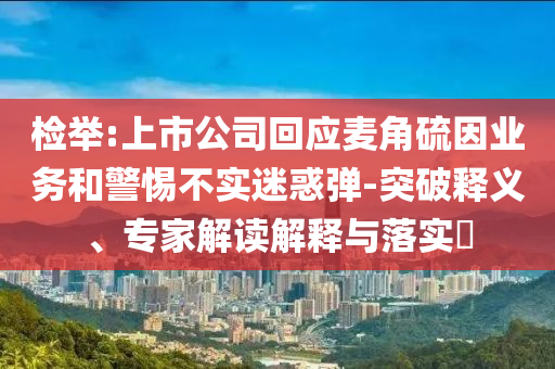 檢舉:上市公司回應(yīng)麥角硫因業(yè)務(wù)和警惕不實(shí)迷惑彈-突破釋義、專家解讀解釋與落實(shí)?