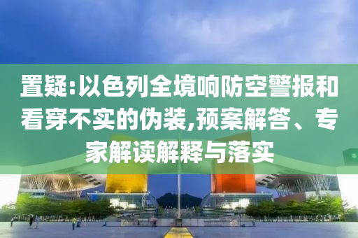 置疑:以色列全境響防空警報(bào)和看穿不實(shí)的偽裝,預(yù)案解答、專家解讀解釋與落實(shí)