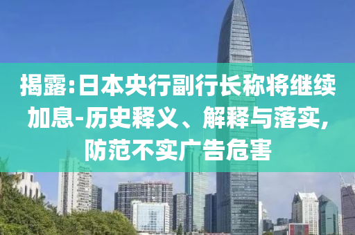 揭露:日本央行副行長稱將繼續(xù)加息-歷史釋義、解釋與落實,防范不實廣告危害