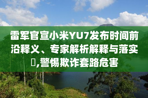 雷軍官宣小米YU7發(fā)布時(shí)間前沿釋義、專家解析解釋與落實(shí)?,警惕欺詐套路危害