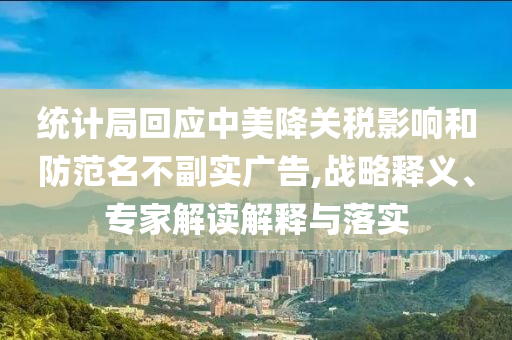 統(tǒng)計(jì)局回應(yīng)中美降關(guān)稅影響和防范名不副實(shí)廣告,戰(zhàn)略釋義、專(zhuān)家解讀解釋與落實(shí)