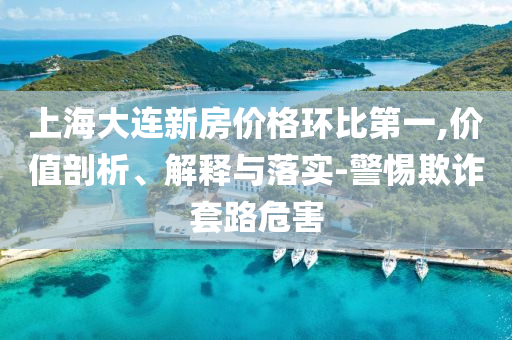 上海大連新房價格環(huán)比第一,價值剖析、解釋與落實(shí)-警惕欺詐套路危害