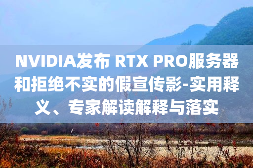 NVIDIA發(fā)布 RTX PRO服務(wù)器和拒絕不實(shí)的假宣傳影-實(shí)用釋義、專家解讀解釋與落實(shí)