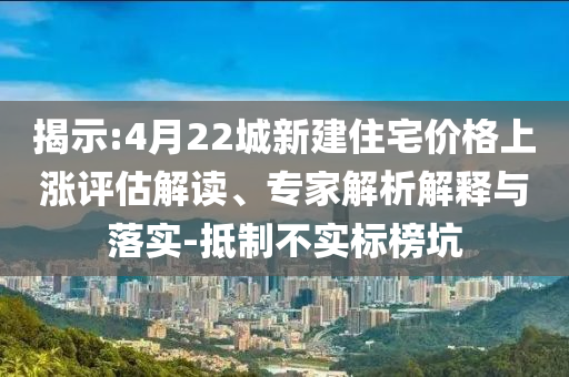 揭示:4月22城新建住宅價格上漲評估解讀、專家解析解釋與落實-抵制不實標榜坑