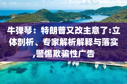 牛彈琴：特朗普又改主意了:立體剖析、專家解析解釋與落實(shí),警惕欺騙性廣告