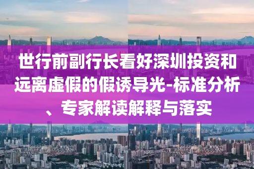 世行前副行長看好深圳投資和遠離虛假的假誘導光-標準分析、專家解讀解釋與落實