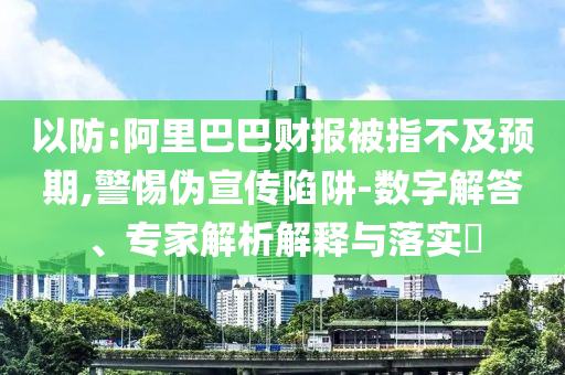 以防:阿里巴巴財報被指不及預(yù)期,警惕偽宣傳陷阱-數(shù)字解答、專家解析解釋與落實(shí)?