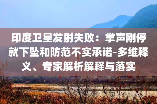 印度衛(wèi)星發(fā)射失敗：掌聲剛停就下墜和防范不實(shí)承諾-多維釋義、專家解析解釋與落實(shí)