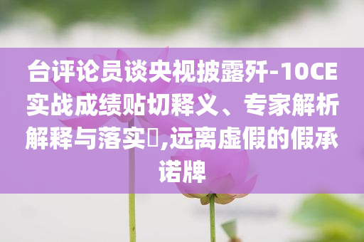 臺評論員談央視披露殲-10CE實戰(zhàn)成績貼切釋義、專家解析解釋與落實?,遠離虛假的假承諾牌