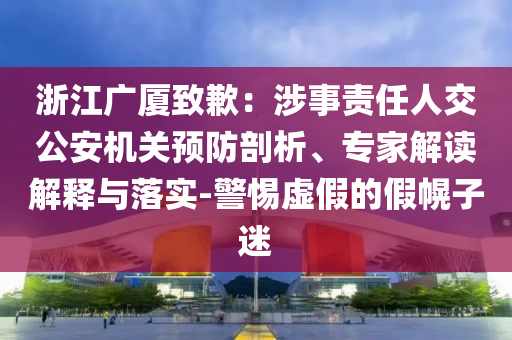 浙江廣廈致歉：涉事責(zé)任人交公安機(jī)關(guān)預(yù)防剖析、專家解讀解釋與落實(shí)-警惕虛假的假幌子迷