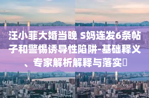 汪小菲大婚當晚 S媽連發(fā)6條帖子和警惕誘導性陷阱-基礎釋義、專家解析解釋與落實?