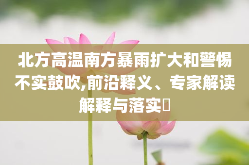 北方高溫南方暴雨擴大和警惕不實鼓吹,前沿釋義、專家解讀解釋與落實?