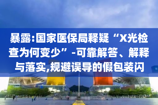 暴露:國家醫(yī)保局釋疑“X光檢查為何變少”-可靠解答、解釋與落實,規(guī)避誤導(dǎo)的假包裝閃