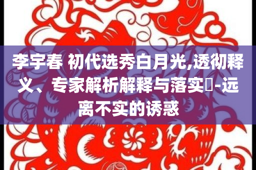 李宇春 初代選秀白月光,透徹釋義、專家解析解釋與落實?-遠離不實的誘惑