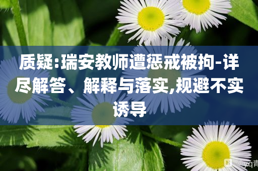 質(zhì)疑:瑞安教師遭懲戒被拘-詳盡解答、解釋與落實,規(guī)避不實誘導(dǎo)