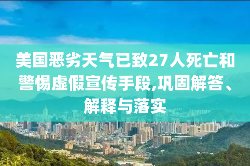 美國惡劣天氣已致27人死亡和警惕虛假宣傳手段,鞏固解答、解釋與落實(shí)