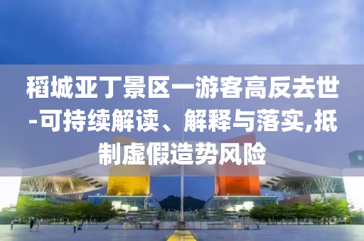稻城亞丁景區(qū)一游客高反去世-可持續(xù)解讀、解釋與落實(shí),抵制虛假造勢風(fēng)險(xiǎn)