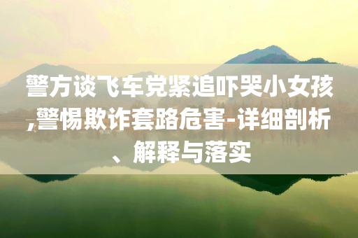 警方談飛車黨緊追嚇哭小女孩,警惕欺詐套路危害-詳細(xì)剖析、解釋與落實
