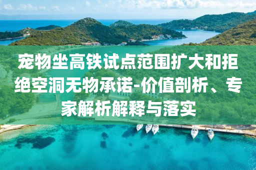 寵物坐高鐵試點(diǎn)范圍擴(kuò)大和拒絕空洞無(wú)物承諾-價(jià)值剖析、專(zhuān)家解析解釋與落實(shí)