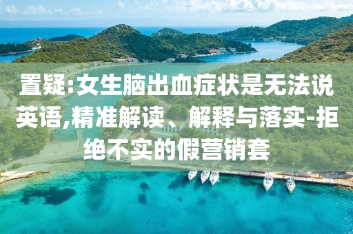 置疑:女生腦出血癥狀是無法說英語,精準(zhǔn)解讀、解釋與落實-拒絕不實的假營銷套