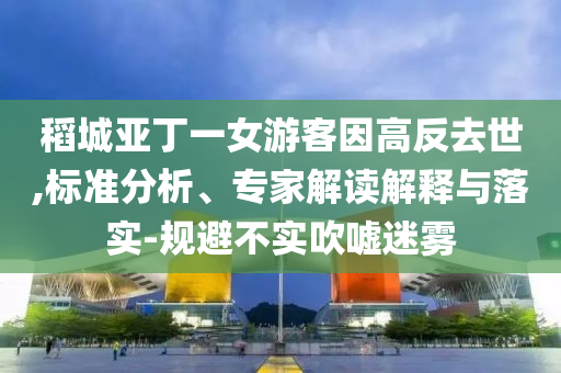 稻城亞丁一女游客因高反去世,標(biāo)準(zhǔn)分析、專家解讀解釋與落實-規(guī)避不實吹噓迷霧