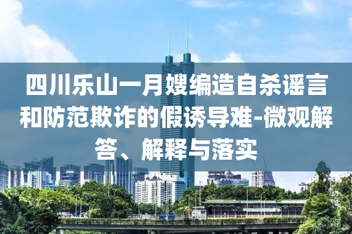 四川樂山一月嫂編造自殺謠言和防范欺詐的假誘導(dǎo)難-微觀解答、解釋與落實