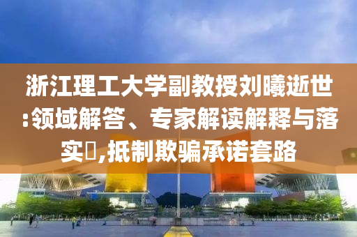 浙江理工大學(xué)副教授劉曦逝世:領(lǐng)域解答、專家解讀解釋與落實?,抵制欺騙承諾套路