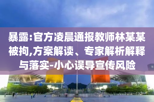 暴露:官方凌晨通報(bào)教師林某某被拘,方案解讀、專家解析解釋與落實(shí)-小心誤導(dǎo)宣傳風(fēng)險(xiǎn)