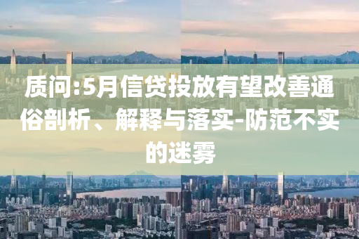 質(zhì)問(wèn):5月信貸投放有望改善通俗剖析、解釋與落實(shí)-防范不實(shí)的迷霧