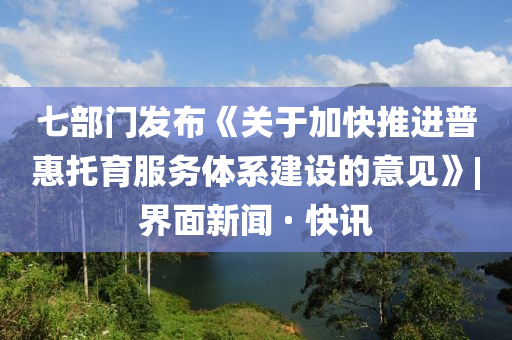 七部門發(fā)布《關(guān)于加快推進(jìn)普惠托育服務(wù)體系建設(shè)的意見(jiàn)》|界面新聞 · 快訊