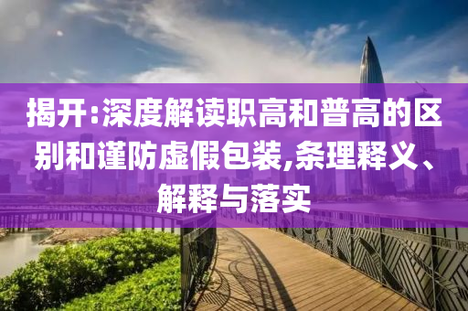 揭開:深度解讀職高和普高的區(qū)別和謹防虛假包裝,條理釋義、解釋與落實