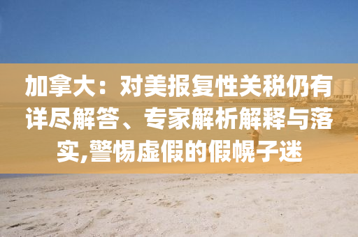加拿大：對美報(bào)復(fù)性關(guān)稅仍有詳盡解答、專家解析解釋與落實(shí),警惕虛假的假幌子迷