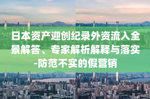 日本資產(chǎn)迎創(chuàng)紀(jì)錄外資流入全景解答、專家解析解釋與落實(shí)-防范不實(shí)的假營(yíng)銷