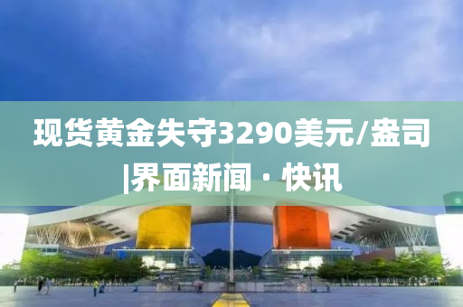 現貨黃金失守3290美元/盎司|界面新聞 · 快訊