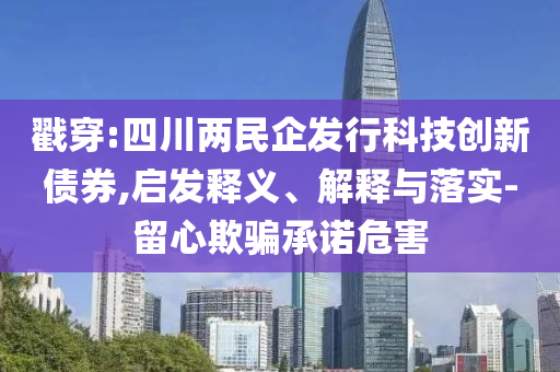 戳穿:四川兩民企發(fā)行科技創(chuàng)新債券,啟發(fā)釋義、解釋與落實-留心欺騙承諾危害